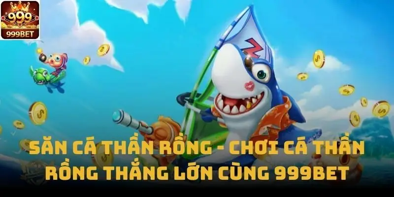 Săn Cá Thần Rồng - Chơi Cá Thần Rồng Thắng Lớn Cùng 999bet